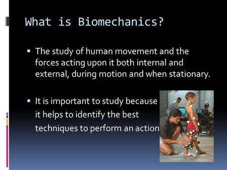 What is Biomechanics?  The study of human movement and the forces acting upon it both internal and external, during motion and when stationary.  It is.