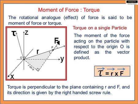Moment of Force : Torque The rotational analogue (effect) of force is said to be moment of force or torque. Torque on a single Particle The moment of the.