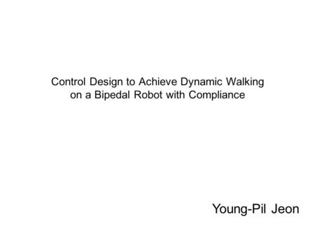 Control Design to Achieve Dynamic Walking on a Bipedal Robot with Compliance Young-Pil Jeon.