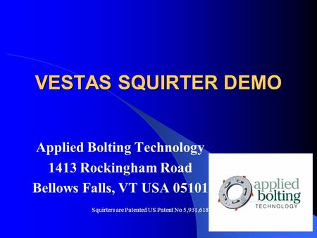 VESTAS SQUIRTER DEMO Applied Bolting Technology 1413 Rockingham Road Bellows Falls, VT USA 05101 Squirters are Patented US Patent No 5,931,618.
