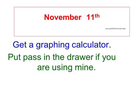 November 11 th copyright2009merrydavidson Get a graphing calculator. Put pass in the drawer if you are using mine.