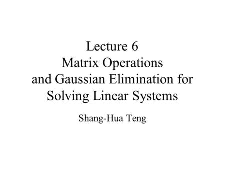 Lecture 6 Matrix Operations and Gaussian Elimination for Solving Linear Systems Shang-Hua Teng.