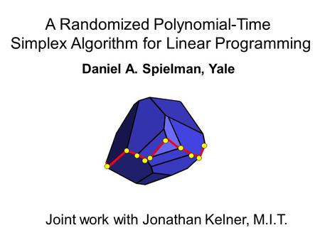A Randomized Polynomial-Time Simplex Algorithm for Linear Programming Daniel A. Spielman, Yale Joint work with Jonathan Kelner, M.I.T.