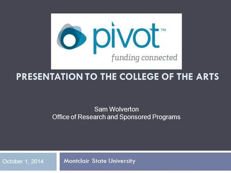 PIVOT OVERVIEW PRESENTATION TO THE COLLEGE OF THE ARTS Montclair State University October 1, 2014 Sam Wolverton Office of Research and Sponsored Programs.