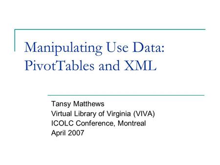 Manipulating Use Data: PivotTables and XML Tansy Matthews Virtual Library of Virginia (VIVA) ICOLC Conference, Montreal April 2007.