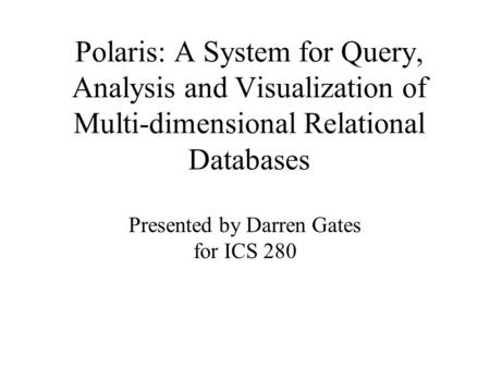 Polaris: A System for Query, Analysis and Visualization of Multi-dimensional Relational Databases Presented by Darren Gates for ICS 280.