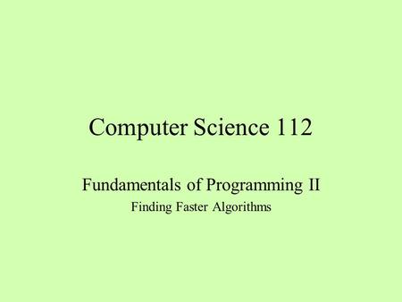 Computer Science 112 Fundamentals of Programming II Finding Faster Algorithms.