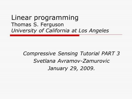 Linear programming Thomas S. Ferguson University of California at Los Angeles Compressive Sensing Tutorial PART 3 Svetlana Avramov-Zamurovic January 29,