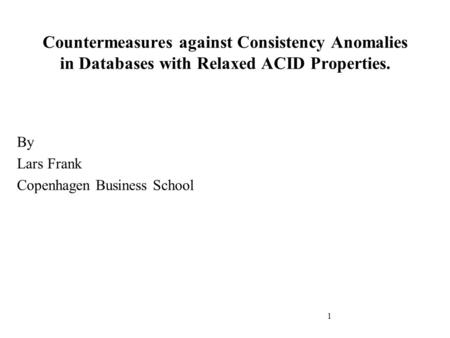 1 Countermeasures against Consistency Anomalies in Databases with Relaxed ACID Properties. By Lars Frank Copenhagen Business School.