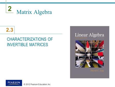 2 2.3 © 2012 Pearson Education, Inc. Matrix Algebra CHARACTERIZATIONS OF INVERTIBLE MATRICES.