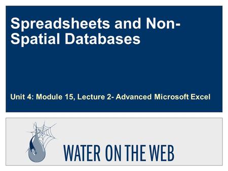 Spreadsheets and Non- Spatial Databases Unit 4: Module 15, Lecture 2- Advanced Microsoft Excel.