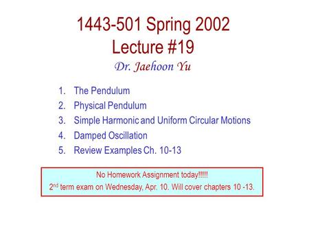 1443-501 Spring 2002 Lecture #19 Dr. Jaehoon Yu 1.The Pendulum 2.Physical Pendulum 3.Simple Harmonic and Uniform Circular Motions 4.Damped Oscillation.
