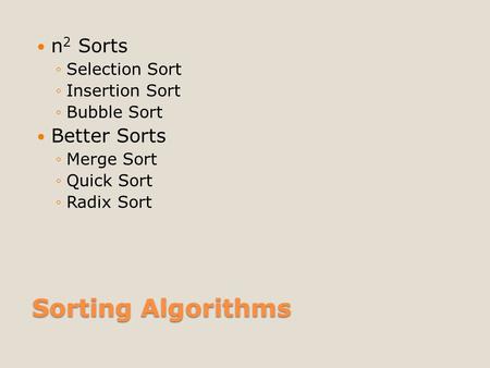 Sorting Algorithms n 2 Sorts ◦Selection Sort ◦Insertion Sort ◦Bubble Sort Better Sorts ◦Merge Sort ◦Quick Sort ◦Radix Sort.
