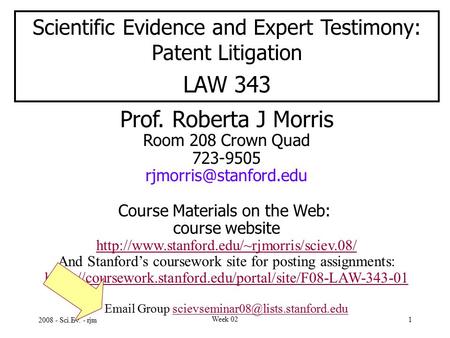 2008 - Sci.Ev. - rjm Week 02 1 Scientific Evidence and Expert Testimony: Patent Litigation LAW 343 Prof. Roberta J Morris Room 208 Crown Quad 723-9505.