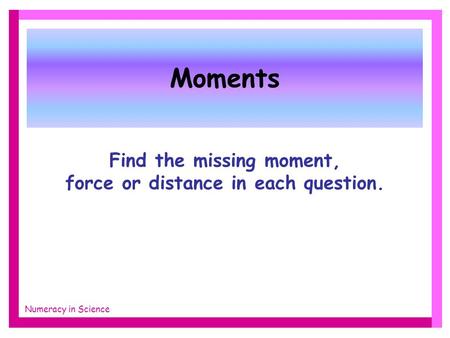 Moments Find the missing moment, force or distance in each question. Numeracy in Science.