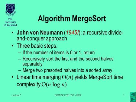 Lecture 7COMPSCI.220.FS.T - 20041 Algorithm MergeSort John von Neumann ( 1945 ! ): a recursive divide- and-conquer approach Three basic steps: –If the.