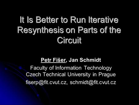 It Is Better to Run Iterative Resynthesis on Parts of the Circuit Petr Fišer, Jan Schmidt Faculty of Information Technology Czech Technical University.