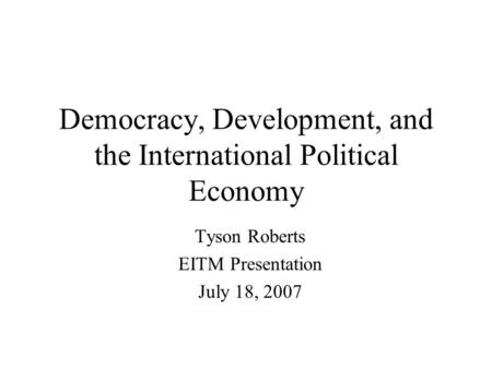 Democracy, Development, and the International Political Economy Tyson Roberts EITM Presentation July 18, 2007.