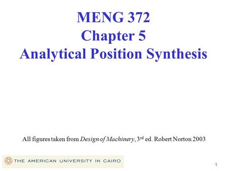 1 All figures taken from Design of Machinery, 3 rd ed. Robert Norton 2003 MENG 372 Chapter 5 Analytical Position Synthesis.
