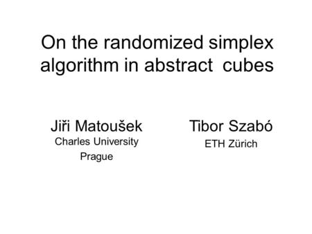 On the randomized simplex algorithm in abstract cubes Jiři Matoušek Charles University Prague Tibor Szabó ETH Zürich.