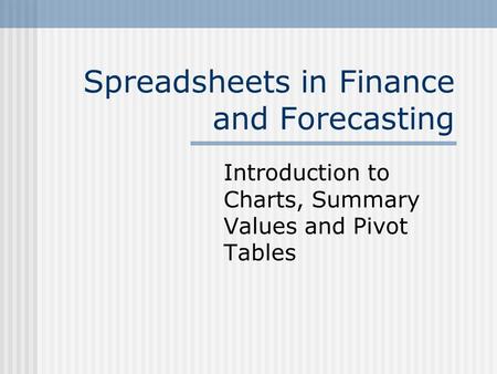 Spreadsheets in Finance and Forecasting Introduction to Charts, Summary Values and Pivot Tables.