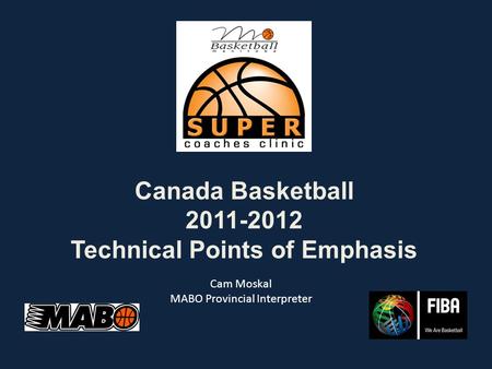 Canada Basketball 2011-2012 Technical Points of Emphasis Cam Moskal MABO Provincial Interpreter.