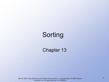 Nyhoff, ADTs, Data Structures and Problem Solving with C++, Second Edition, © 2005 Pearson Education, Inc. All rights reserved. 0-13-140909-3 1 Sorting.