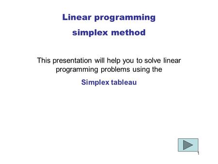 1 Linear programming simplex method This presentation will help you to solve linear programming problems using the Simplex tableau.
