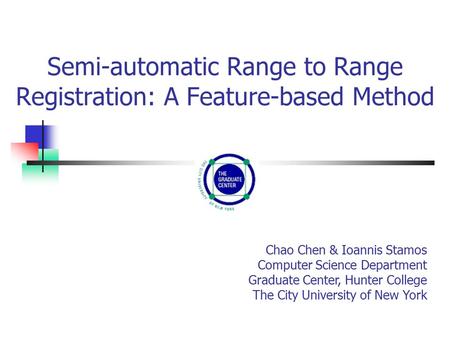 Semi-automatic Range to Range Registration: A Feature-based Method Chao Chen & Ioannis Stamos Computer Science Department Graduate Center, Hunter College.