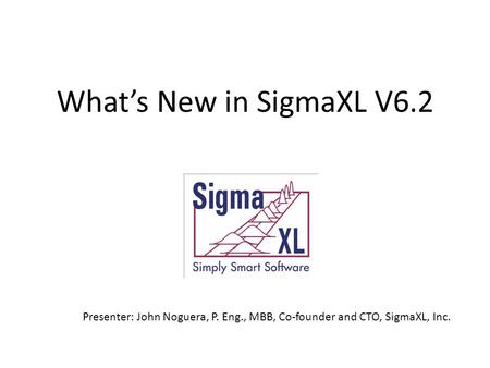 What’s New in SigmaXL V6.2 Presenter: John Noguera, P. Eng., MBB, Co-founder and CTO, SigmaXL, Inc.