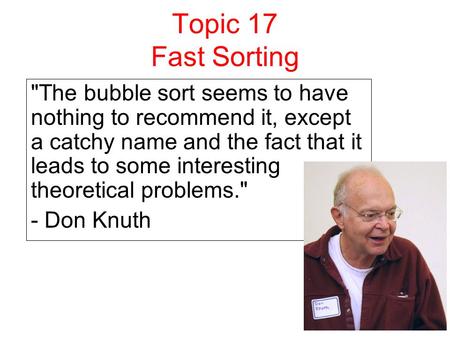 Topic 17 Fast Sorting The bubble sort seems to have nothing to recommend it, except a catchy name and the fact that it leads to some interesting theoretical.