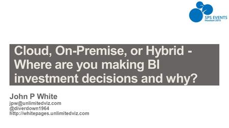 Cloud, On-Premise, or Hybrid - Where are you making BI investment decisions and why? John P White jpw@unlimitedviz.com @diverdown1964 http://whitepages.unlimitedviz.com.