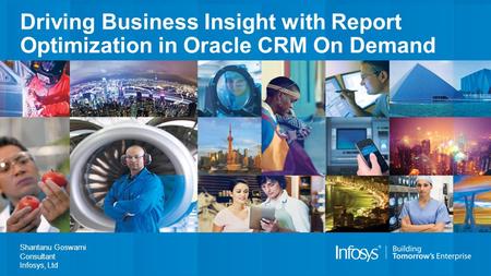 Driving Business Insight with Report Optimization in Oracle CRM On Demand Shantanu Goswami Consultant Infosys, Ltd.