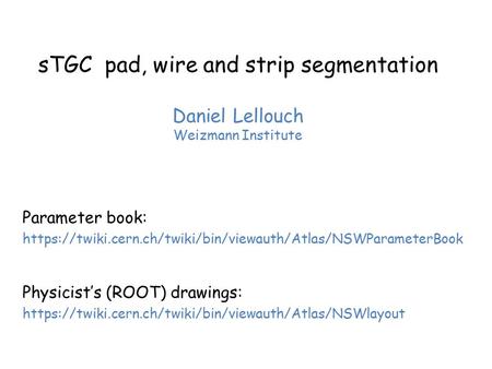 STGC pad, wire and strip segmentation Daniel Lellouch Weizmann Institute Parameter book: https://twiki.cern.ch/twiki/bin/viewauth/Atlas/NSWParameterBook.