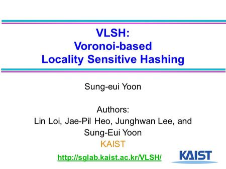 VLSH: Voronoi-based Locality Sensitive Hashing Sung-eui Yoon Authors: Lin Loi, Jae-Pil Heo, Junghwan Lee, and Sung-Eui Yoon KAIST