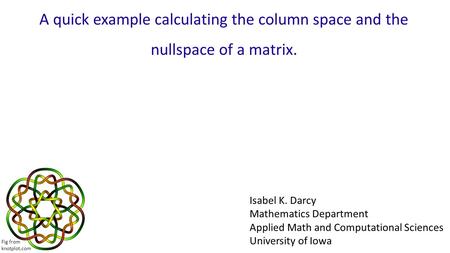 A quick example calculating the column space and the nullspace of a matrix. Isabel K. Darcy Mathematics Department Applied Math and Computational Sciences.
