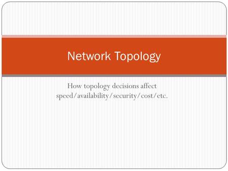How topology decisions affect speed/availability/security/cost/etc. Network Topology.