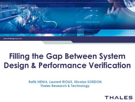 Www.thalesgroup.com Filling the Gap Between System Design & Performance Verification Rafik HENIA, Laurent RIOUX, Nicolas SORDON Thales Research & Technology.