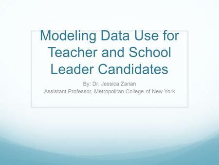 Modeling Data Use for Teacher and School Leader Candidates By: Dr. Jessica Zarian Assistant Professor, Metropolitan College of New York.