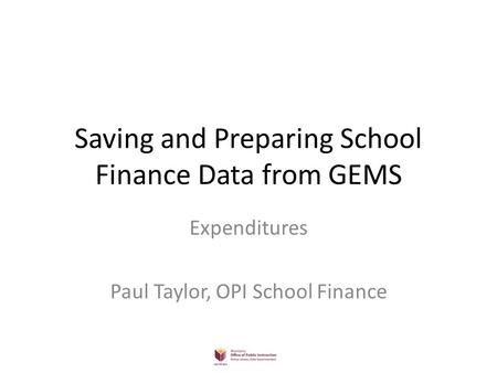 Saving and Preparing School Finance Data from GEMS Expenditures Paul Taylor, OPI School Finance.