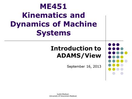 ME451 Kinematics and Dynamics of Machine Systems Introduction to ADAMS/View September 16, 2013 Justin Madsen University of Wisconsin-Madison.