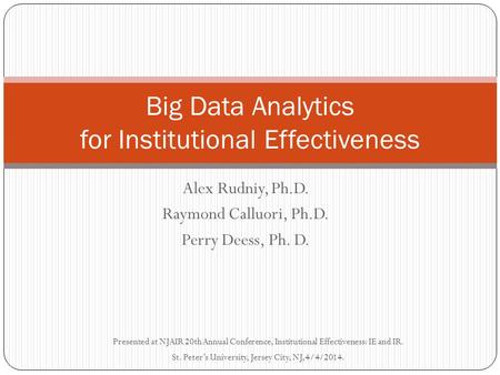 Alex Rudniy, Ph.D. Raymond Calluori, Ph.D. Perry Deess, Ph. D. Big Data Analytics for Institutional Effectiveness Presented at NJAIR 20th Annual Conference,