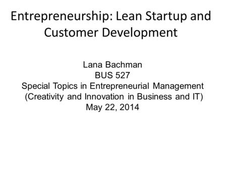 Entrepreneurship: Lean Startup and Customer Development Lana Bachman BUS 527 Special Topics in Entrepreneurial Management (Creativity and Innovation in.