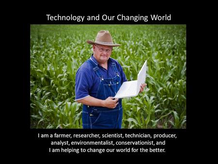 I am a farmer, researcher, scientist, technician, producer, analyst, environmentalist, conservationist, and I am helping to change our world for the better.