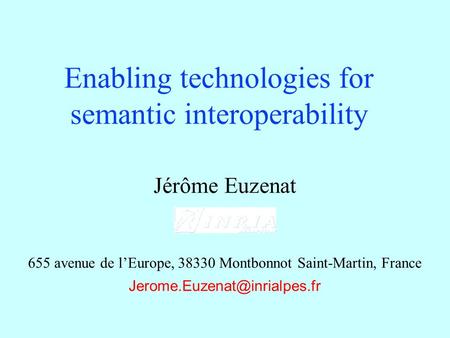Jérôme Euzenat 655 avenue de l’Europe, 38330 Montbonnot Saint-Martin, France Enabling technologies for semantic interoperability.