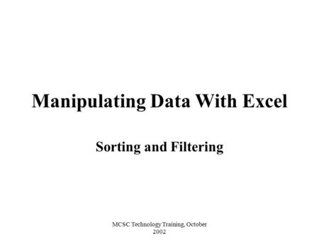 MCSC Technology Training, October 2002 Manipulating Data With Excel Sorting and Filtering.