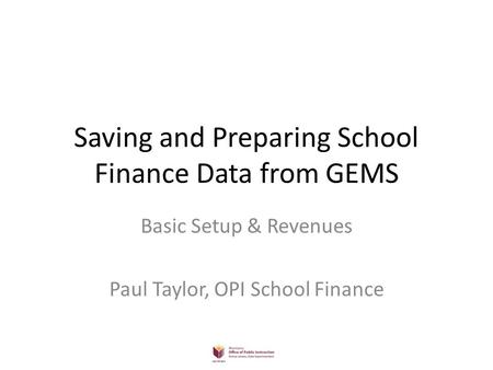 Saving and Preparing School Finance Data from GEMS Basic Setup & Revenues Paul Taylor, OPI School Finance.