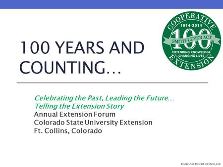 100 YEARS AND COUNTING… Celebrating the Past, Leading the Future… Telling the Extension Story Annual Extension Forum Colorado State University Extension.
