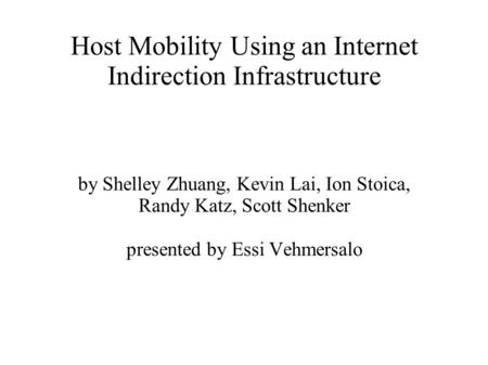 Host Mobility Using an Internet Indirection Infrastructure by Shelley Zhuang, Kevin Lai, Ion Stoica, Randy Katz, Scott Shenker presented by Essi Vehmersalo.