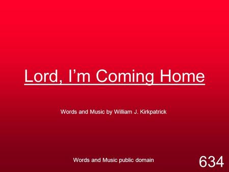 Lord, I’m Coming Home Words and Music by William J. Kirkpatrick Words and Music public domain 634.